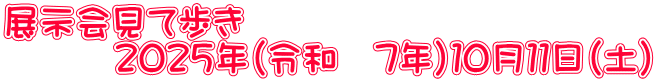 展示会見て歩き 　　　２０２５年（令和　7年）１０月１１日（土）