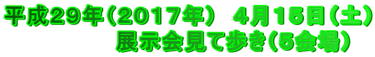 平成２９年（２０１７年）　４月１５日（土） 　　　　　　　展示会見て歩き（５会場）