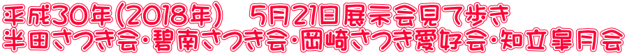 平成３０年（２０１８年）　５月２１日展示会見て歩き 半田さつき会・碧南さつき会・岡崎さつき愛好会・知立皐月会