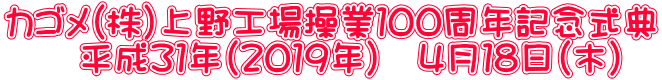 カゴメ（株）上野工場操業１００周年記念式典 　　平成３１年（２０１９年）　４月１８日（木）