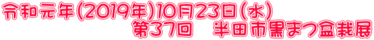 令和元年（２０１９年）１０月２３日（水） 　　　　　　　第３７回　半田市黒まつ盆栽展