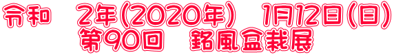 令和　２年（２０２０年）　１月１２日（日） 　　　第９０回　銘風盆栽展