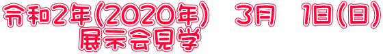 令和２年（２０２０年）　３月　１日（日） 　　　展示会見学