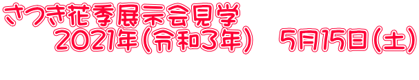 さつき花季展示会見学 　　２０２１年(令和３年）　５月１５日（土）  