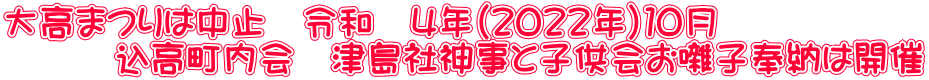 大高まつりは中止　令和　４年（２０２２年）１０月 　　　込高町内会　津島社神事と子供会お囃子奉納は開催